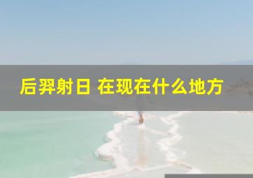 后羿射日 在现在什么地方